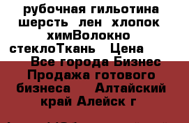 рубочная гильотина шерсть, лен, хлопок, химВолокно, стеклоТкань › Цена ­ 1 000 - Все города Бизнес » Продажа готового бизнеса   . Алтайский край,Алейск г.